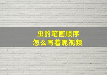 虫的笔画顺序怎么写着呢视频