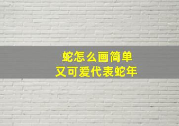 蛇怎么画简单又可爱代表蛇年