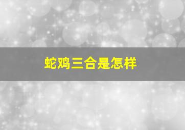 蛇鸡三合是怎样