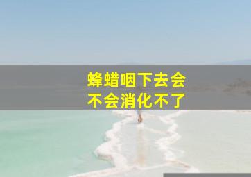 蜂蜡咽下去会不会消化不了