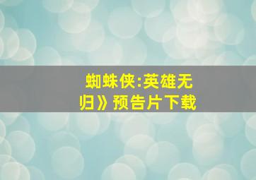 蜘蛛侠:英雄无归》预告片下载