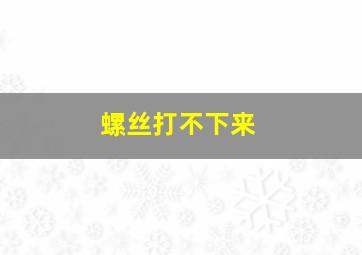 螺丝打不下来