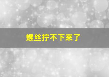 螺丝拧不下来了