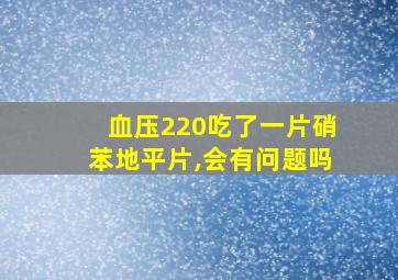 血压220吃了一片硝苯地平片,会有问题吗