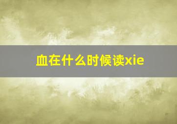 血在什么时候读xie