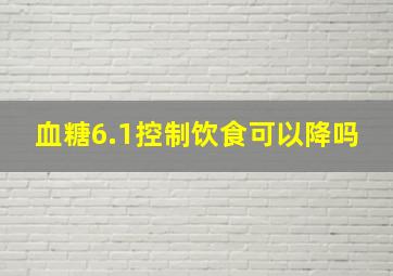 血糖6.1控制饮食可以降吗