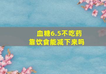 血糖6.5不吃药靠饮食能减下来吗