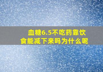 血糖6.5不吃药靠饮食能减下来吗为什么呢