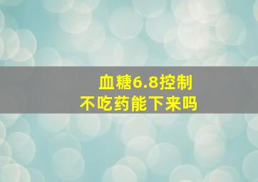 血糖6.8控制不吃药能下来吗