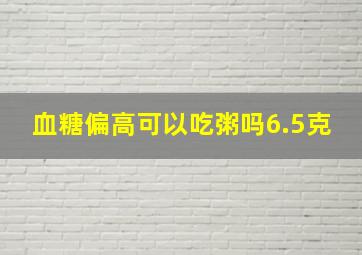 血糖偏高可以吃粥吗6.5克