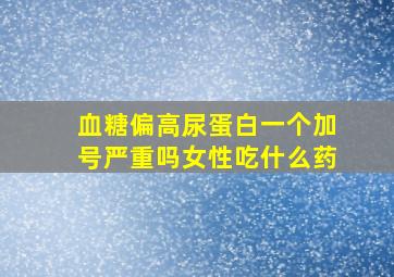 血糖偏高尿蛋白一个加号严重吗女性吃什么药