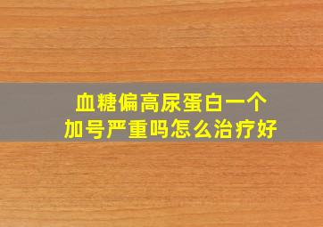 血糖偏高尿蛋白一个加号严重吗怎么治疗好