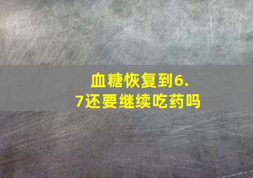 血糖恢复到6.7还要继续吃药吗