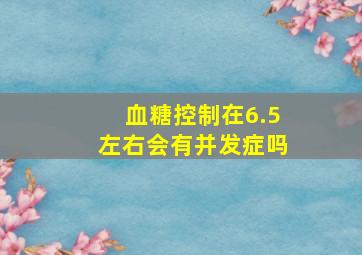 血糖控制在6.5左右会有并发症吗