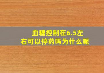 血糖控制在6.5左右可以停药吗为什么呢