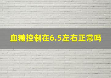 血糖控制在6.5左右正常吗