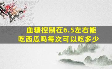 血糖控制在6.5左右能吃西瓜吗每次可以吃多少