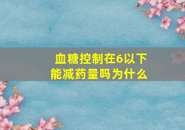 血糖控制在6以下能减药量吗为什么