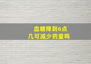 血糖降到6点几可减少药量吗