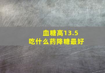 血糖高13.5吃什么药降糖最好