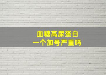 血糖高尿蛋白一个加号严重吗