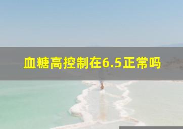 血糖高控制在6.5正常吗