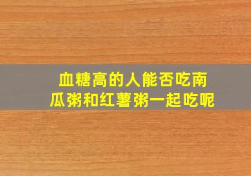 血糖高的人能否吃南瓜粥和红薯粥一起吃呢