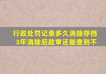 行政处罚记录多久消除存档3年消除后政审还能查到不