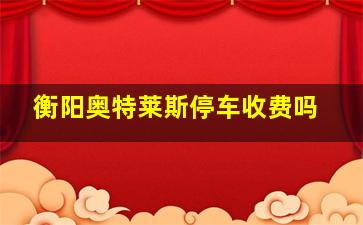 衡阳奥特莱斯停车收费吗