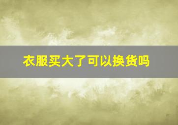 衣服买大了可以换货吗