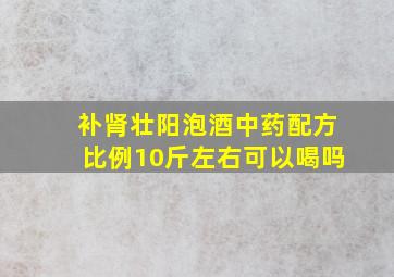 补肾壮阳泡酒中药配方比例10斤左右可以喝吗