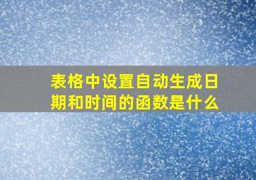 表格中设置自动生成日期和时间的函数是什么