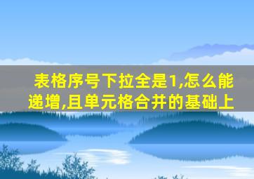 表格序号下拉全是1,怎么能递增,且单元格合并的基础上