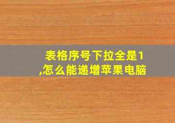 表格序号下拉全是1,怎么能递增苹果电脑