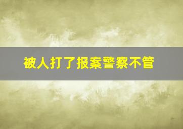 被人打了报案警察不管