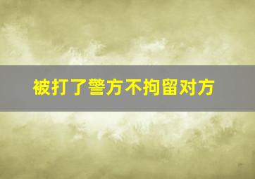 被打了警方不拘留对方