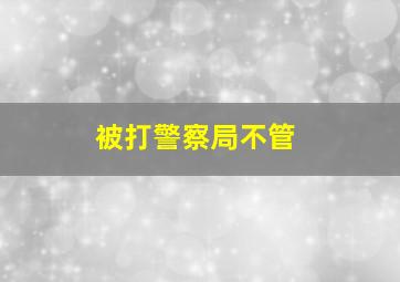 被打警察局不管