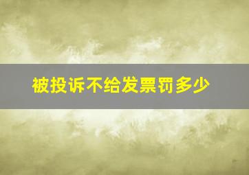 被投诉不给发票罚多少