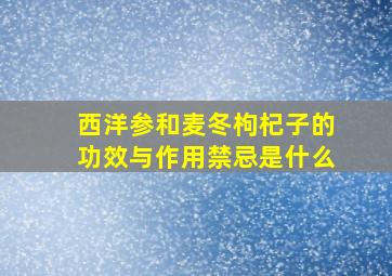 西洋参和麦冬枸杞子的功效与作用禁忌是什么