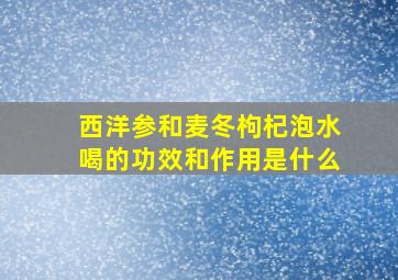 西洋参和麦冬枸杞泡水喝的功效和作用是什么