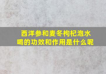 西洋参和麦冬枸杞泡水喝的功效和作用是什么呢