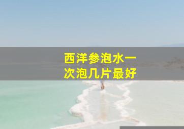 西洋参泡水一次泡几片最好