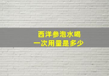 西洋参泡水喝一次用量是多少