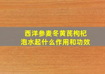 西洋参麦冬黄芪枸杞泡水起什么作用和功效