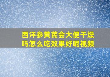 西洋参黄芪会大便干燥吗怎么吃效果好呢视频