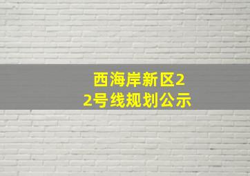 西海岸新区22号线规划公示