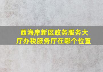 西海岸新区政务服务大厅办税服务厅在哪个位置