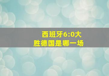 西班牙6:0大胜德国是哪一场