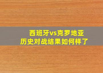 西班牙vs克罗地亚历史对战结果如何样了