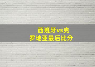 西班牙vs克罗地亚最后比分